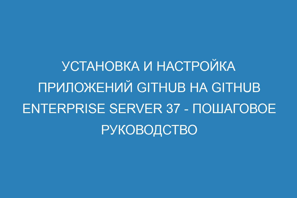 Установка и настройка приложений GitHub на GitHub Enterprise Server 37 - пошаговое руководство