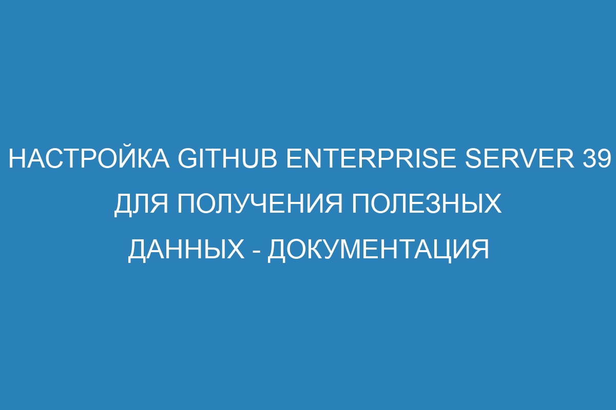 Настройка GitHub Enterprise Server 39 для получения полезных данных - Документация