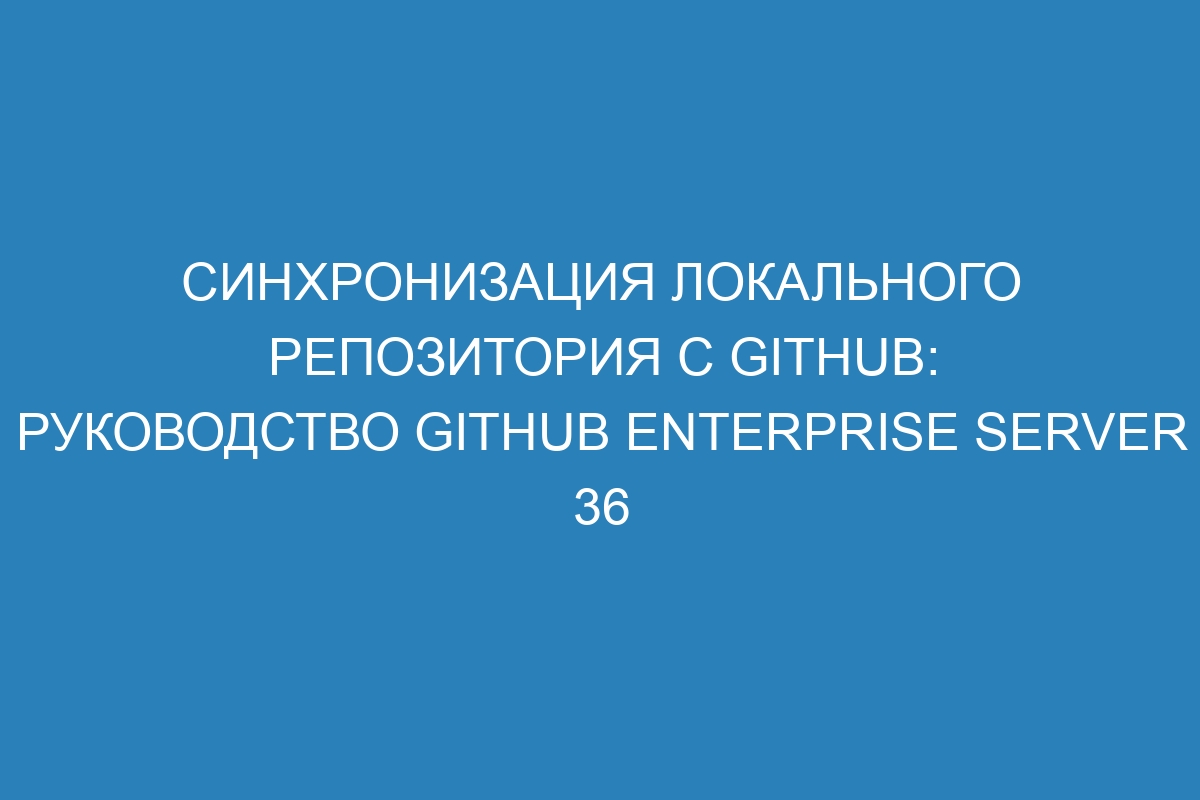 Синхронизация локального репозитория с GitHub: руководство GitHub Enterprise Server 36