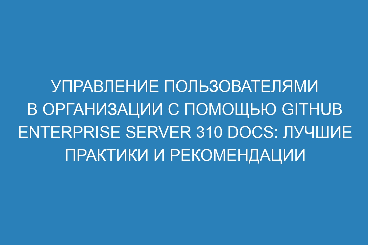 Управление пользователями в организации с помощью GitHub Enterprise Server 310 Docs: лучшие практики и рекомендации