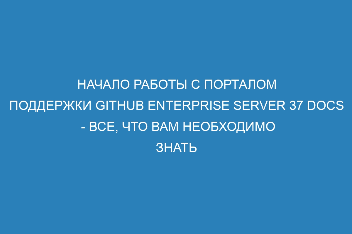 Начало работы с порталом поддержки GitHub Enterprise Server 37 Docs - все, что вам необходимо знать