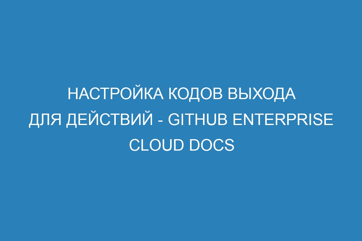 Настройка кодов выхода для действий - GitHub Enterprise Cloud Docs