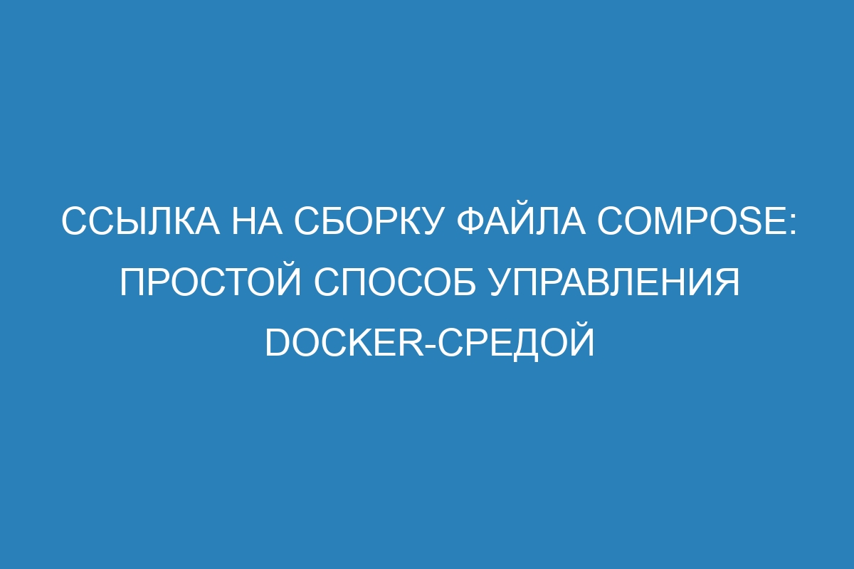 Ссылка на сборку файла Compose: простой способ управления Docker-средой