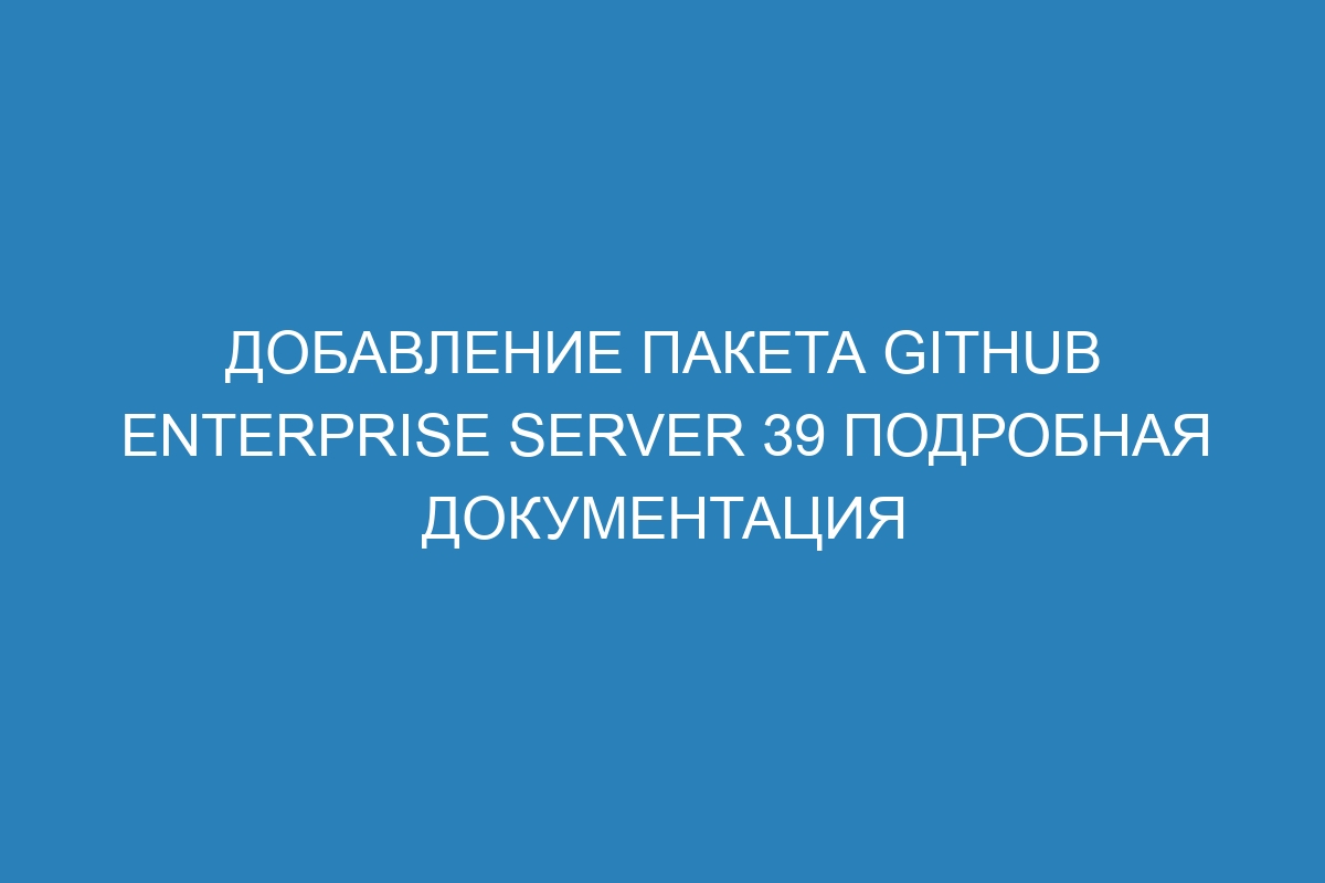 Добавление пакета GitHub Enterprise Server 39 подробная документация