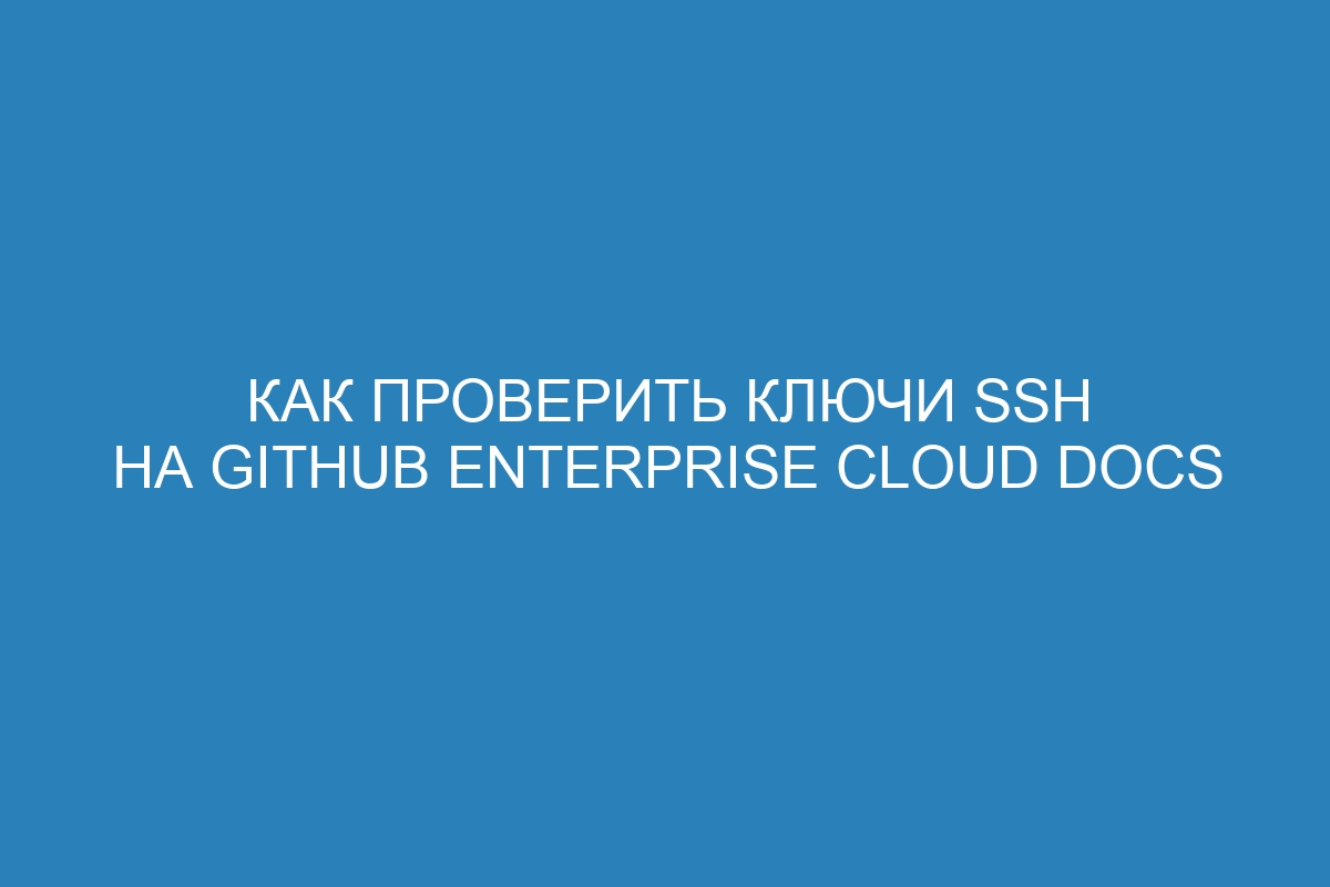 Как проверить ключи SSH на GitHub Enterprise Cloud Docs