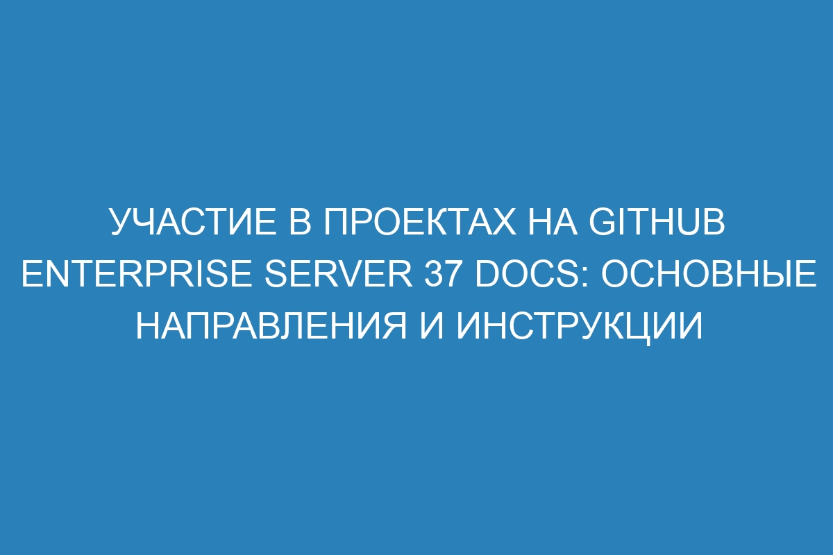 Участие в проектах на GitHub Enterprise Server 37 Docs: основные направления и инструкции