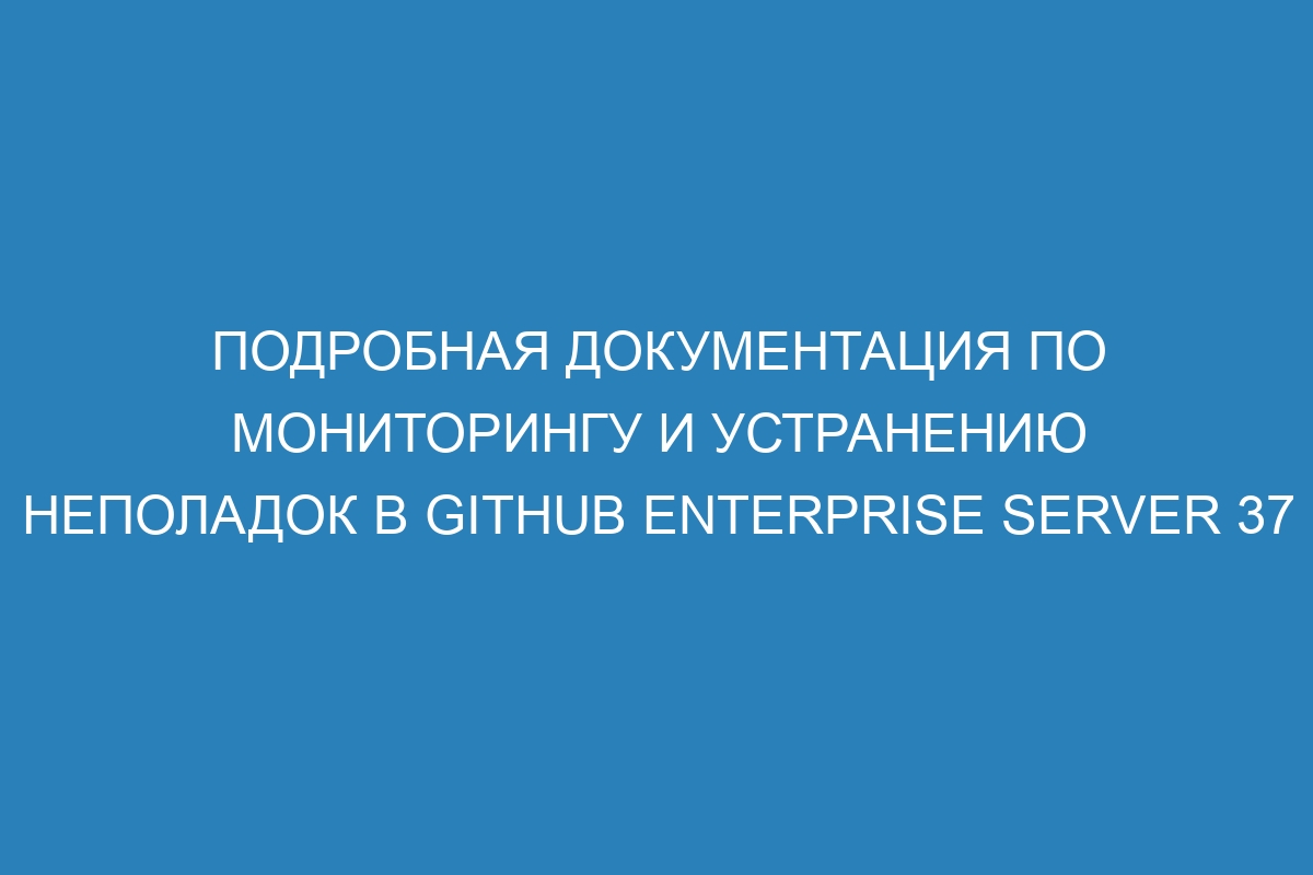 Подробная документация по мониторингу и устранению неполадок в GitHub Enterprise Server 37