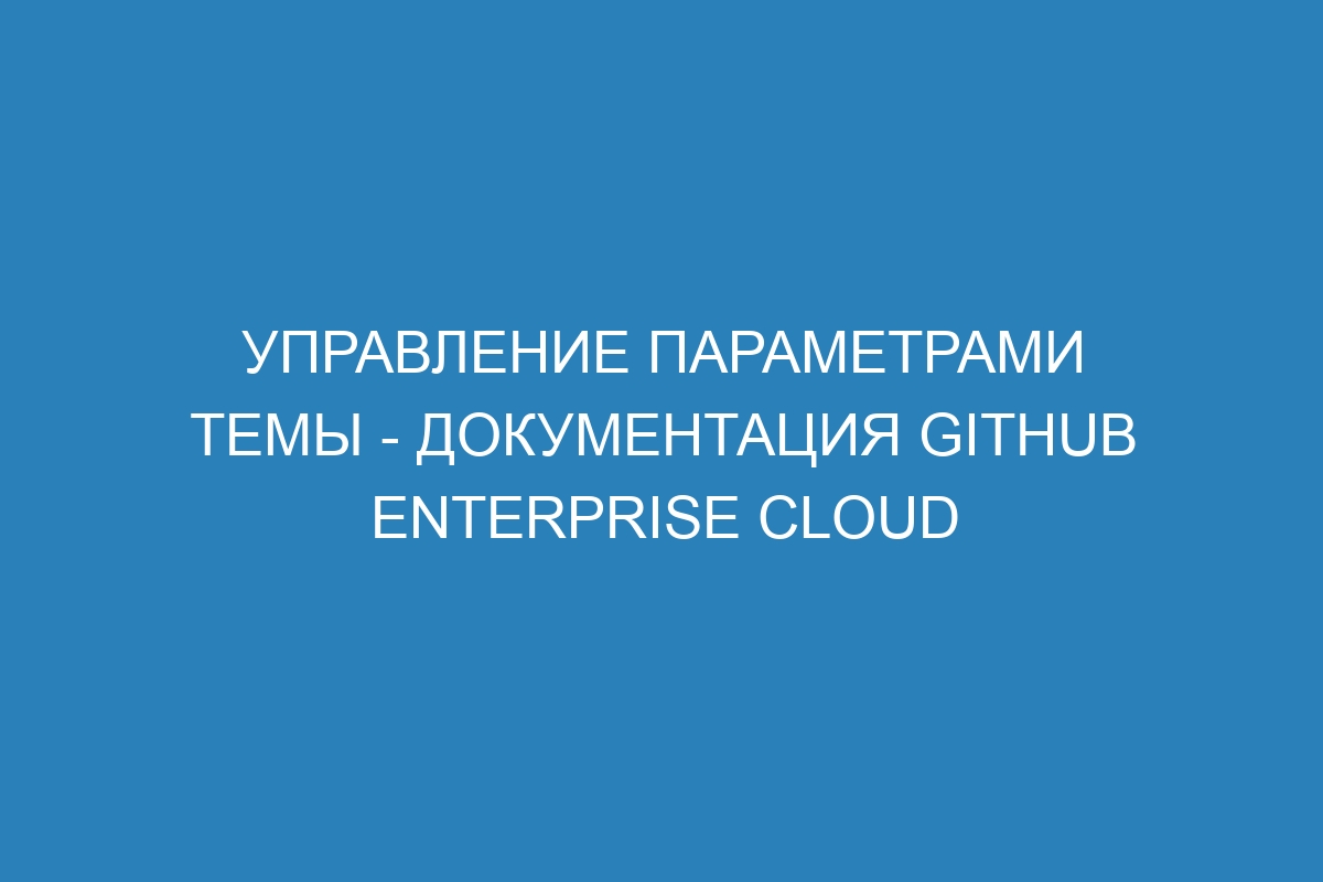 Управление параметрами темы - документация GitHub Enterprise Cloud