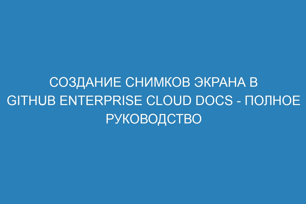 Создание снимков экрана в GitHub Enterprise Cloud Docs - полное руководство