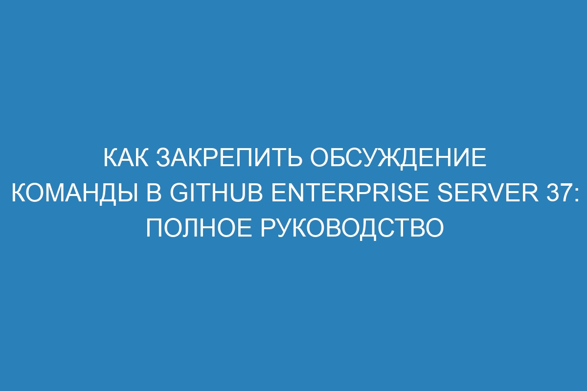Как закрепить обсуждение команды в GitHub Enterprise Server 37: полное руководство