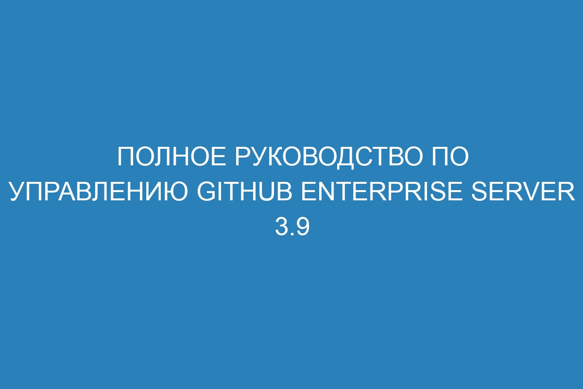 Полное руководство по управлению GitHub Enterprise Server 3.9