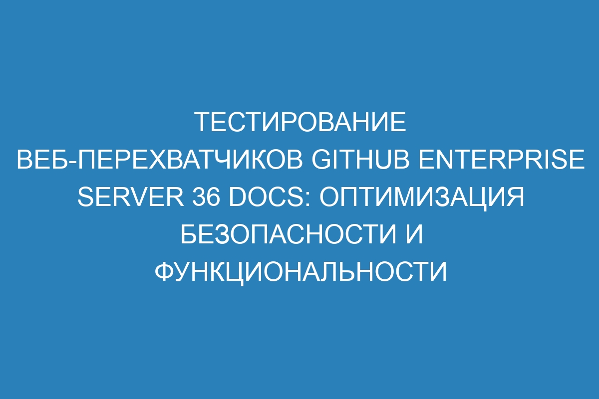 Тестирование веб-перехватчиков GitHub Enterprise Server 36 Docs: оптимизация безопасности и функциональности