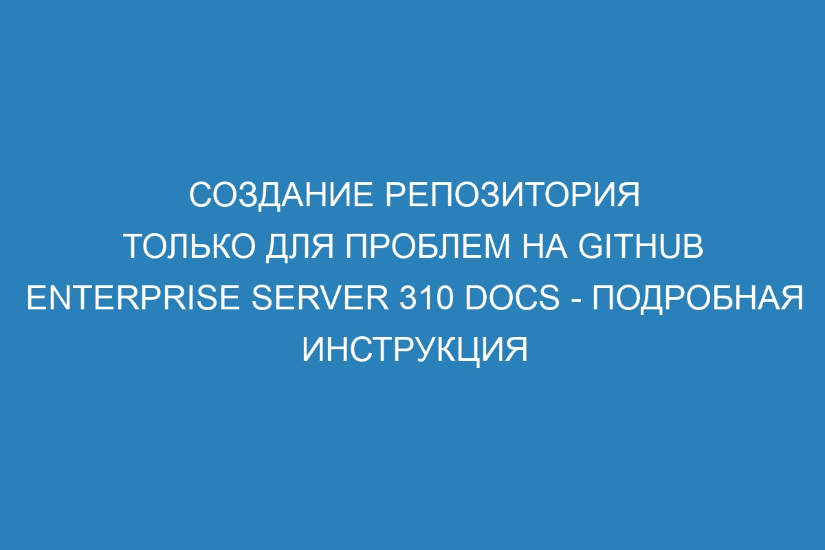 Создание репозитория только для проблем на GitHub Enterprise Server 310 Docs - подробная инструкция