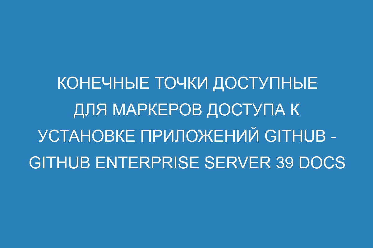 Конечные точки доступные для маркеров доступа к установке приложений GitHub - GitHub Enterprise Server 39 Docs