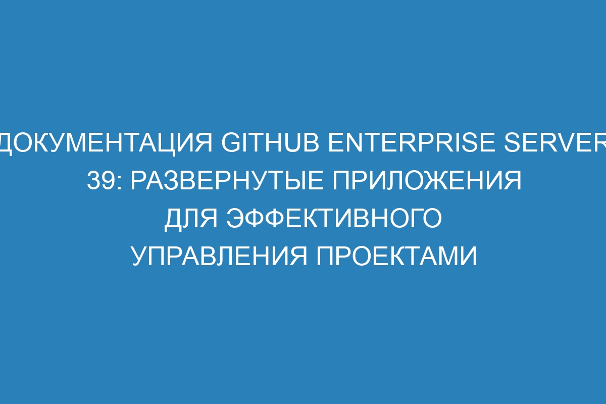 Документация GitHub Enterprise Server 39: развернутые приложения для эффективного управления проектами