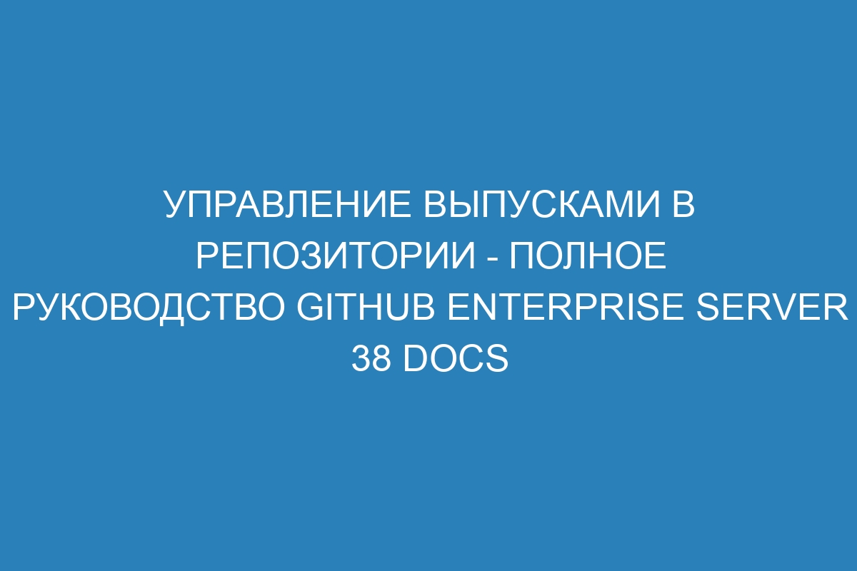 Управление выпусками в репозитории - полное руководство GitHub Enterprise Server 38 Docs