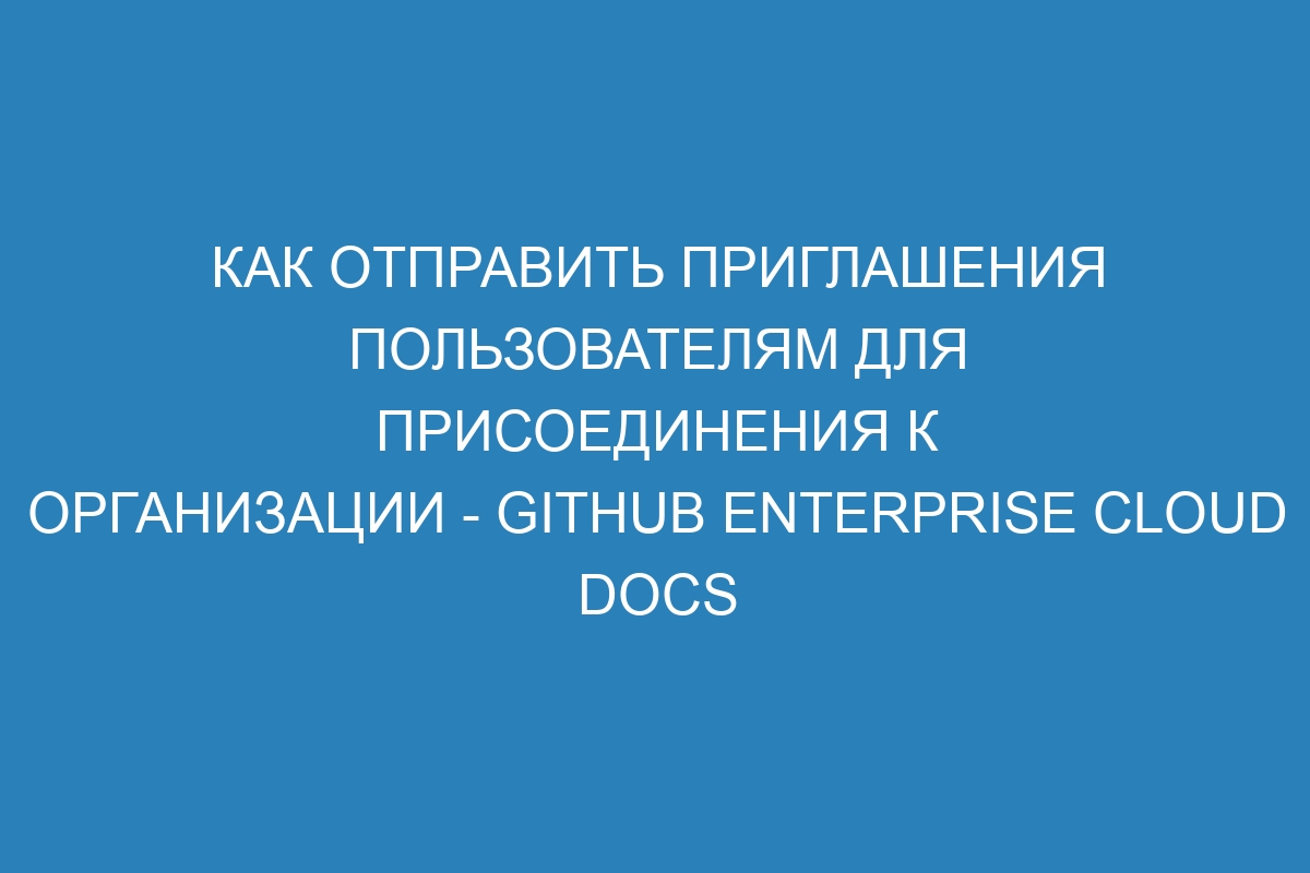 Как отправить приглашения пользователям для присоединения к организации - GitHub Enterprise Cloud Docs