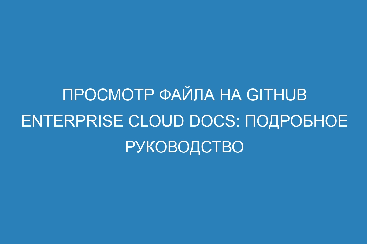 Просмотр файла на GitHub Enterprise Cloud Docs: подробное руководство