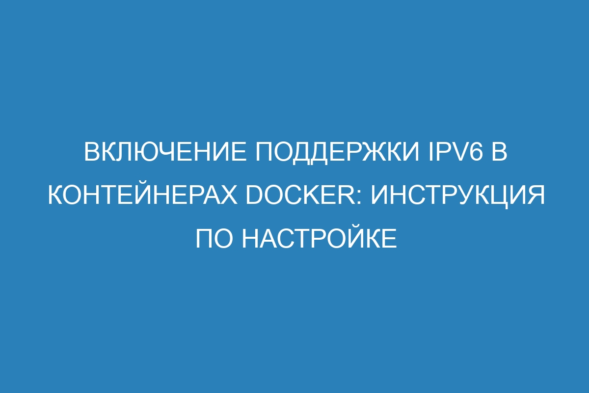 Включение поддержки IPv6 в контейнерах Docker: инструкция по настройке