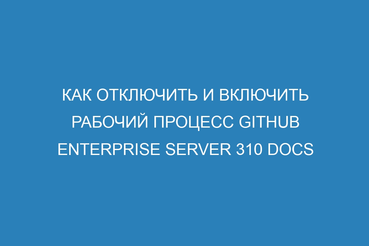 Как отключить и включить рабочий процесс GitHub Enterprise Server 310 Docs