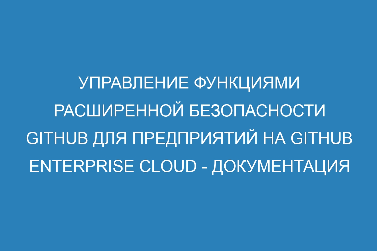 Управление функциями расширенной безопасности GitHub для предприятий на GitHub Enterprise Cloud - Документация