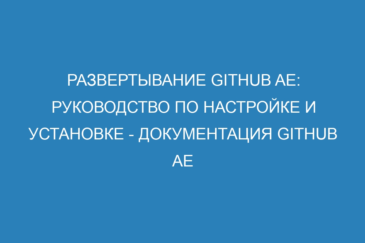 Развертывание GitHub AE: руководство по настройке и установке - документация GitHub AE