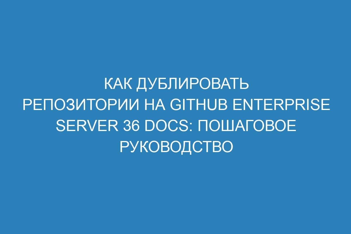 Как дублировать репозитории на GitHub Enterprise Server 36 Docs: пошаговое руководство