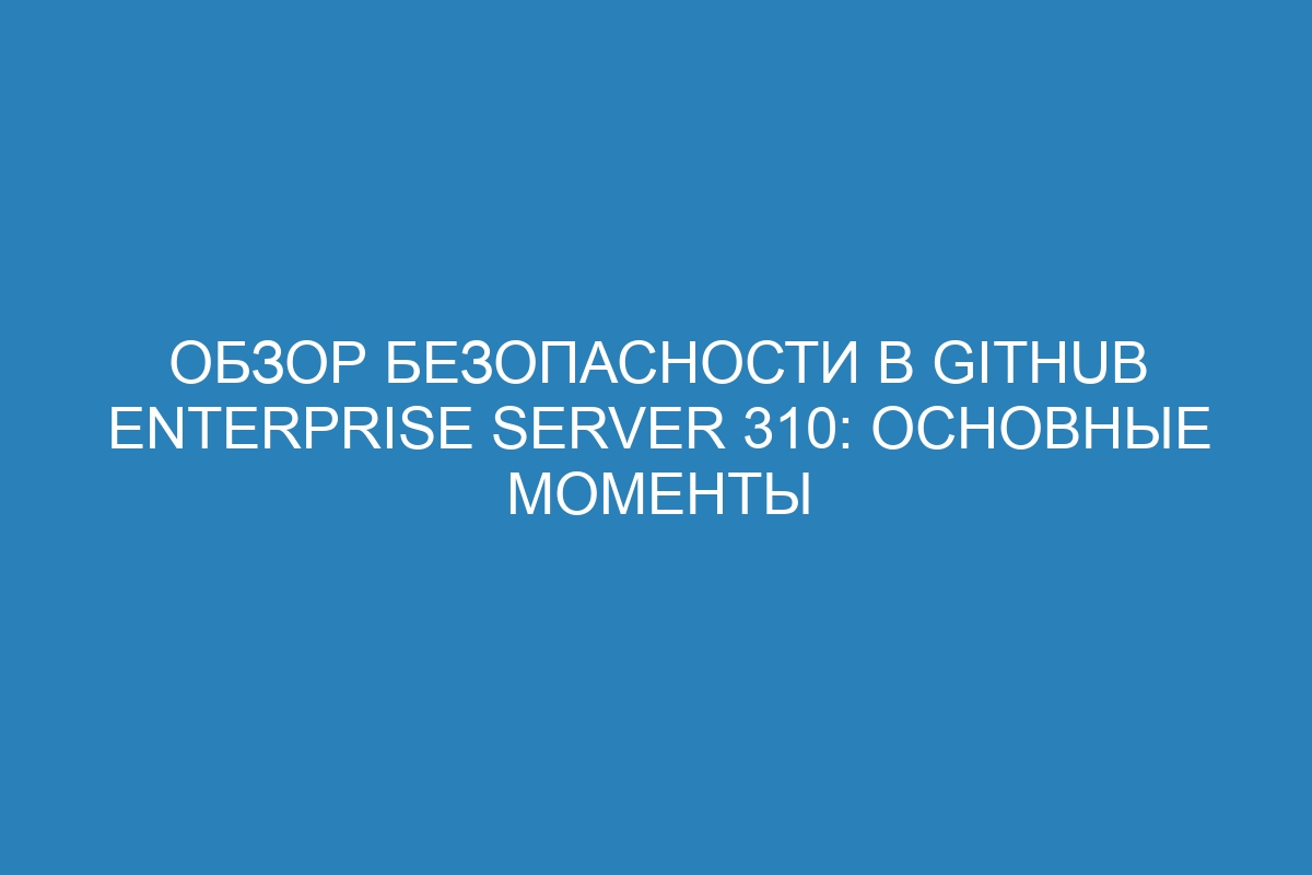 Обзор безопасности в GitHub Enterprise Server 310: основные моменты