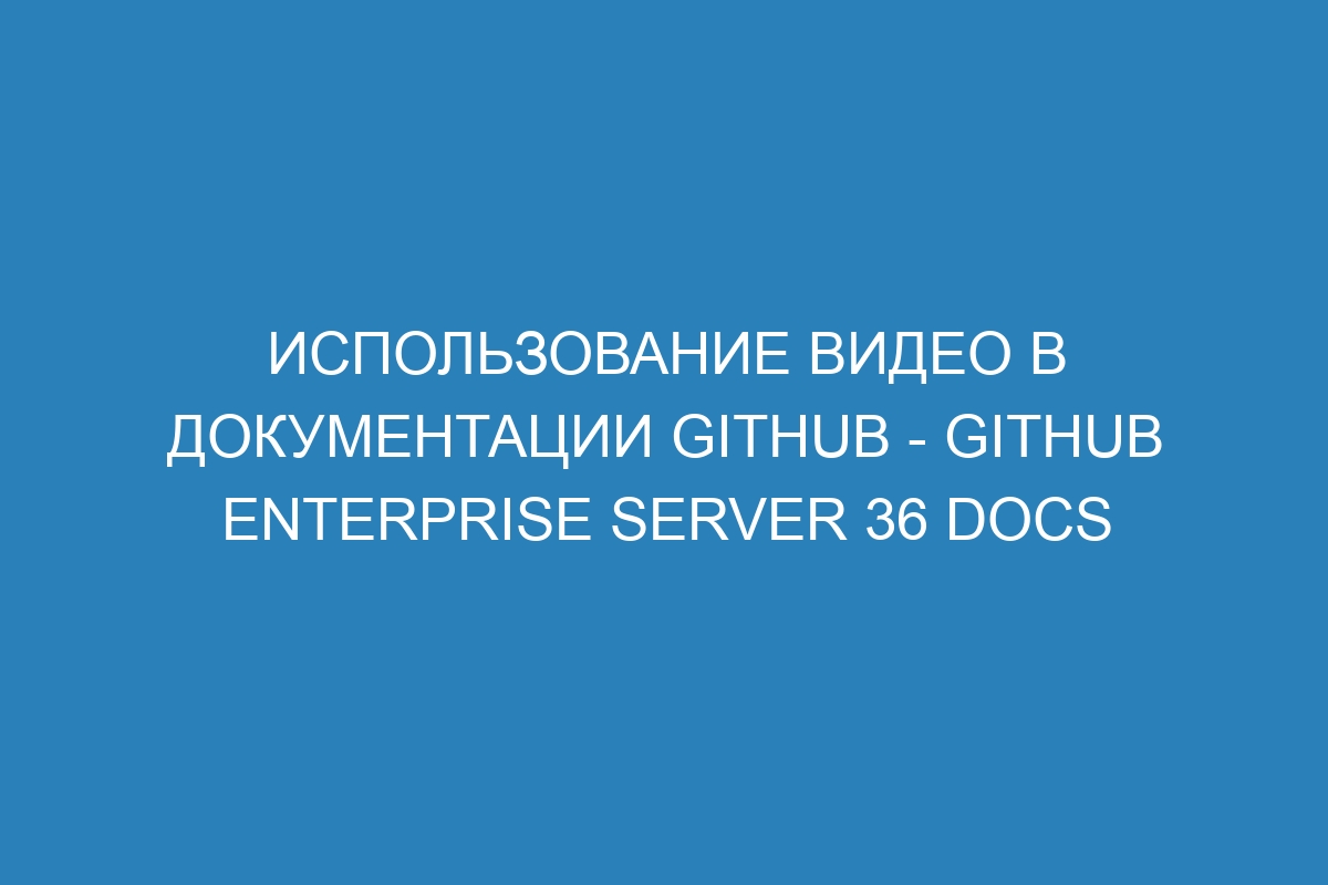 Использование видео в документации GitHub - GitHub Enterprise Server 36 Docs