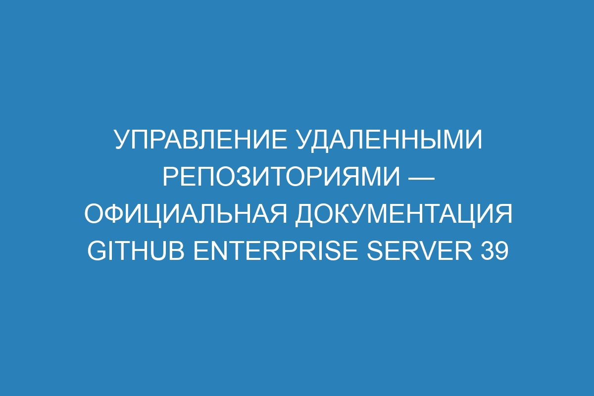 Управление удаленными репозиториями — официальная документация GitHub Enterprise Server 39