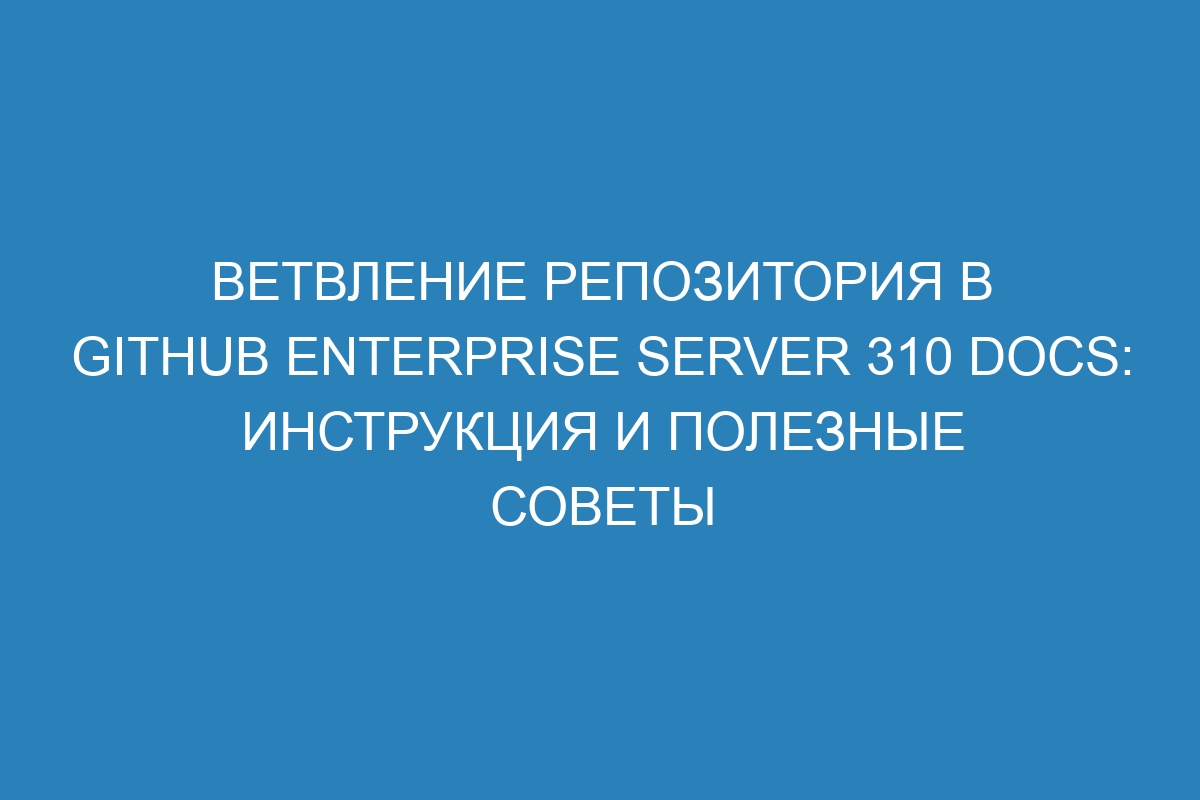 Ветвление репозитория в GitHub Enterprise Server 310 Docs: инструкция и полезные советы