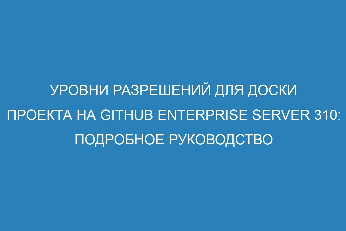 Уровни разрешений для доски проекта на GitHub Enterprise Server 310: подробное руководство