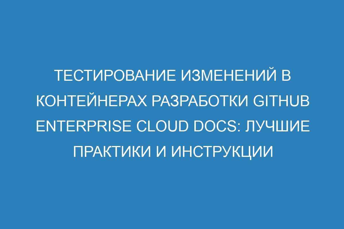 Тестирование изменений в контейнерах разработки GitHub Enterprise Cloud Docs: лучшие практики и инструкции