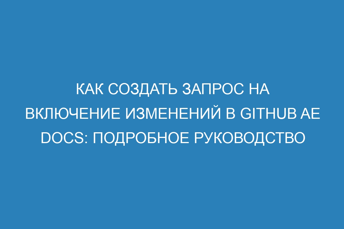 Как создать запрос на включение изменений в GitHub AE Docs: подробное руководство