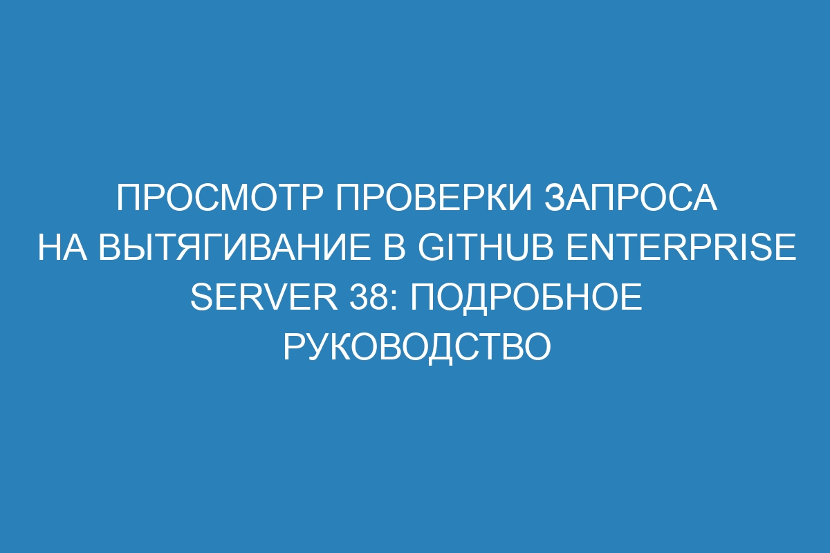 Просмотр проверки запроса на вытягивание в GitHub Enterprise Server 38: подробное руководство