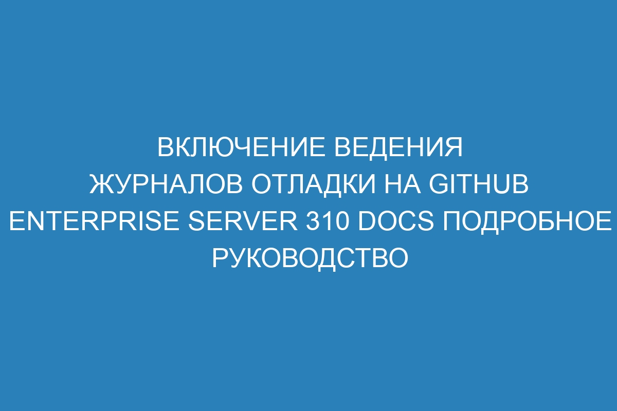 Включение ведения журналов отладки на GitHub Enterprise Server 310 Docs подробное руководство