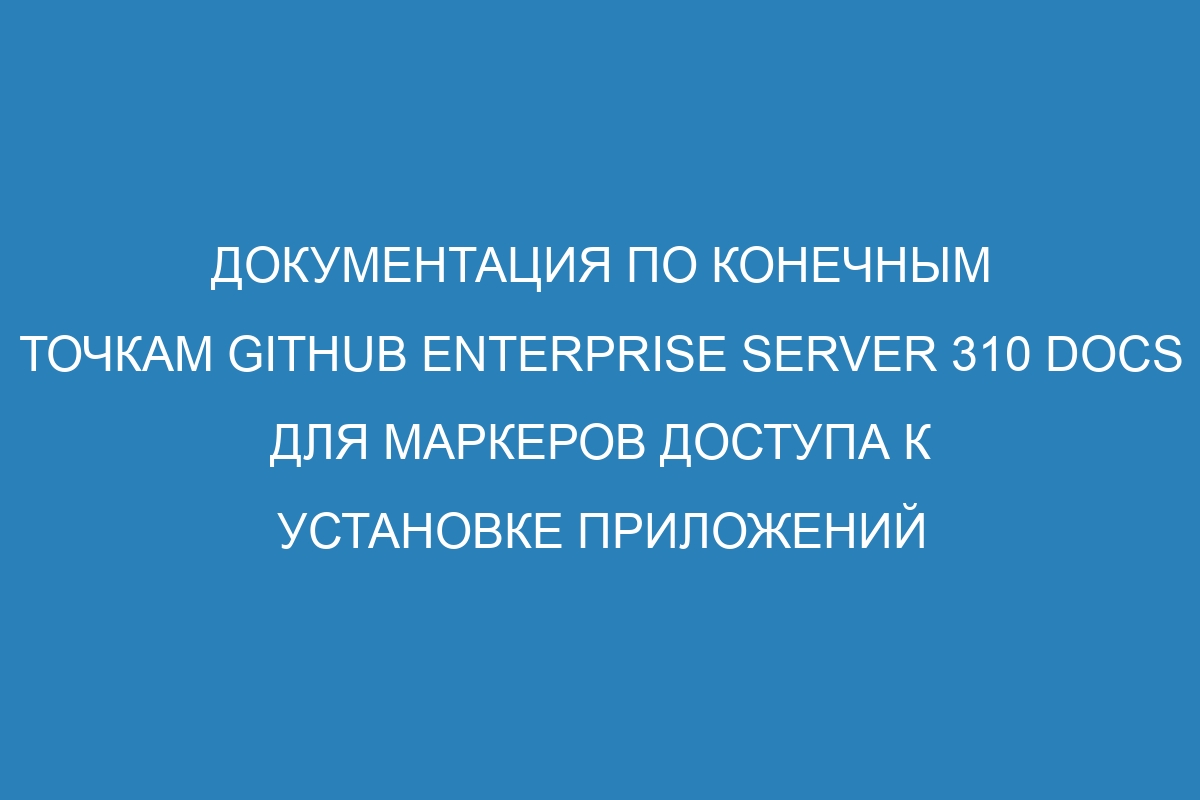 Документация по конечным точкам GitHub Enterprise Server 310 Docs для маркеров доступа к установке приложений