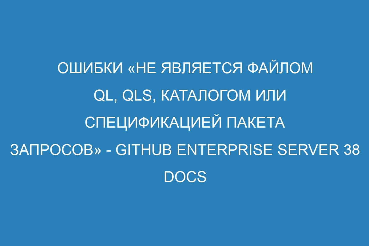 Ошибки «не является файлом ql, qls, каталогом или спецификацией пакета запросов» - GitHub Enterprise Server 38 Docs