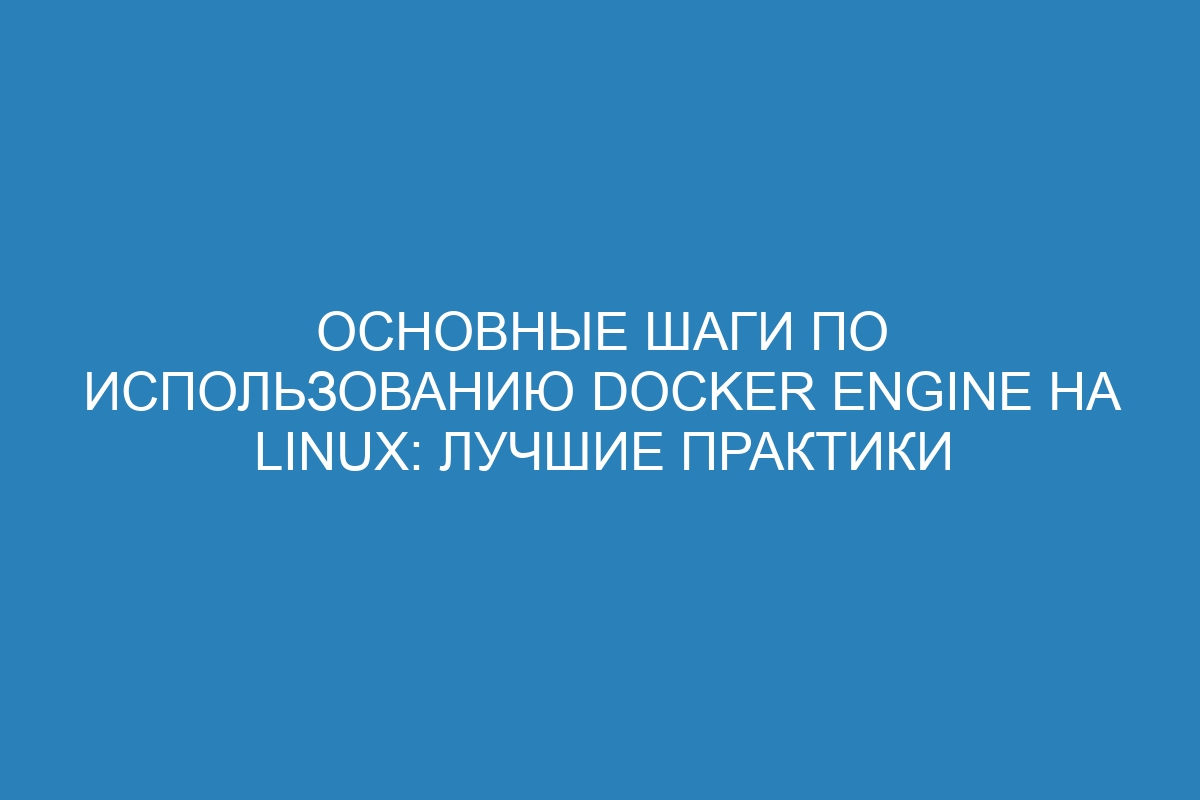 Основные шаги по использованию Docker Engine на Linux: лучшие практики