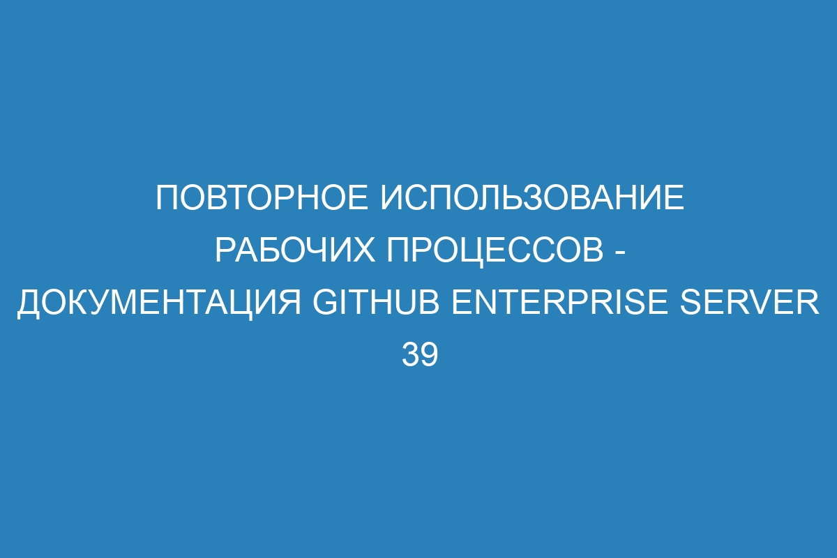 Повторное использование рабочих процессов - документация GitHub Enterprise Server 39