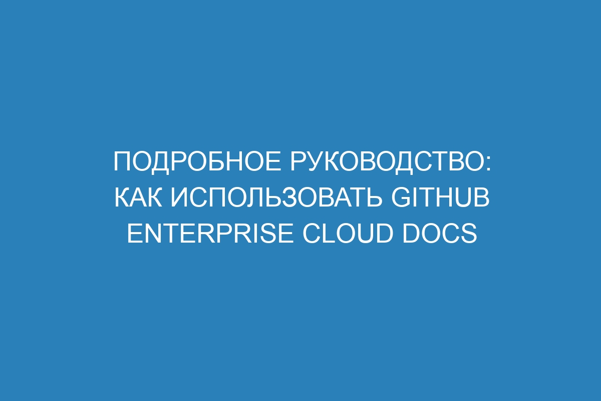 Подробное руководство: как использовать GitHub Enterprise Cloud Docs