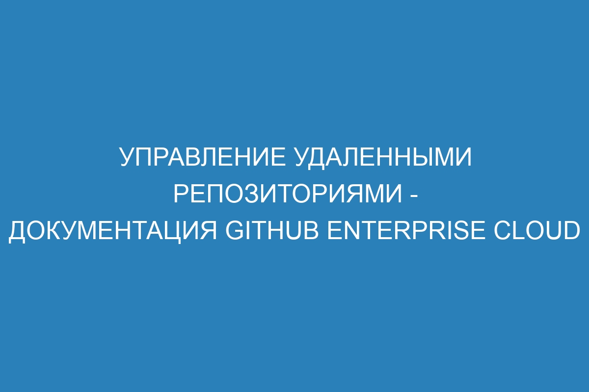 Управление удаленными репозиториями - документация GitHub Enterprise Cloud