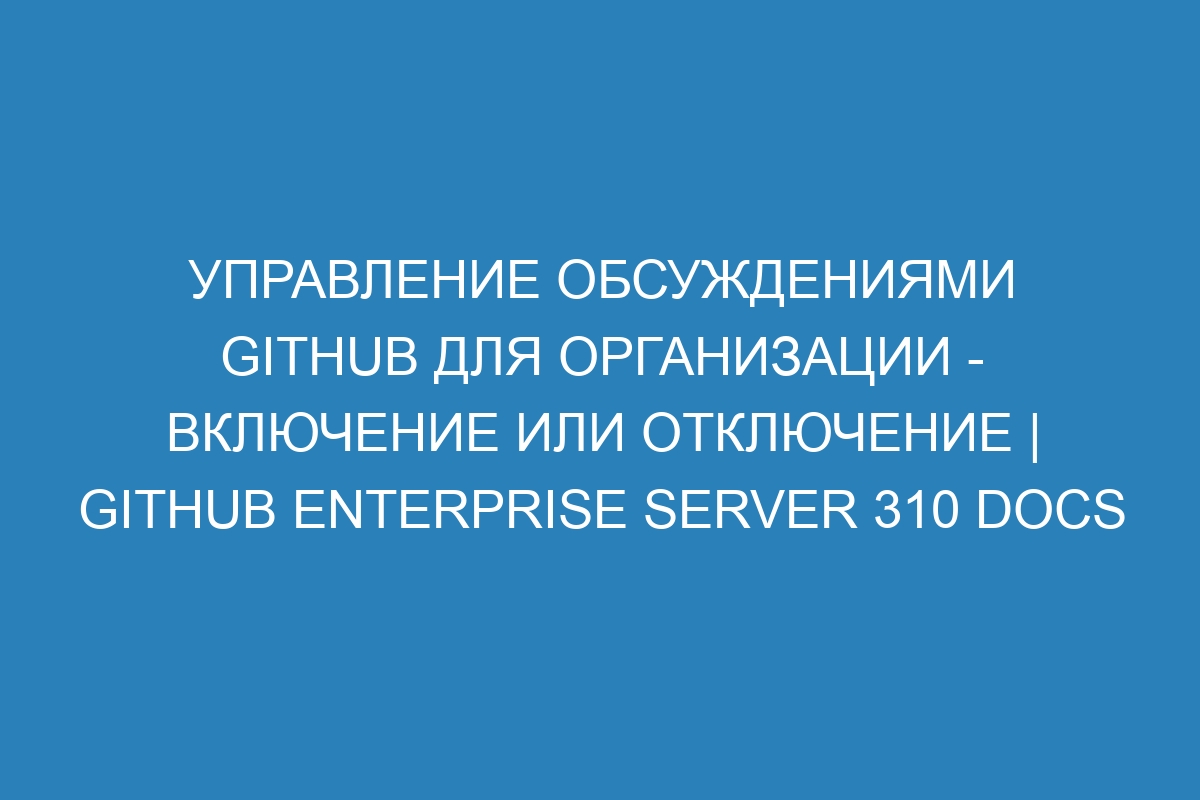 Управление обсуждениями GitHub для организации - включение или отключение | GitHub Enterprise Server 310 Docs