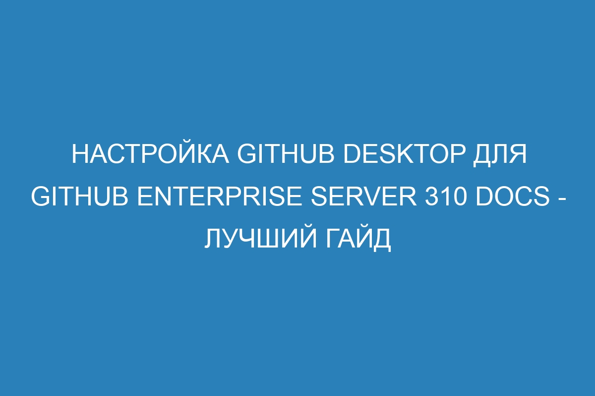 Настройка GitHub Desktop для GitHub Enterprise Server 310 Docs - лучший гайд