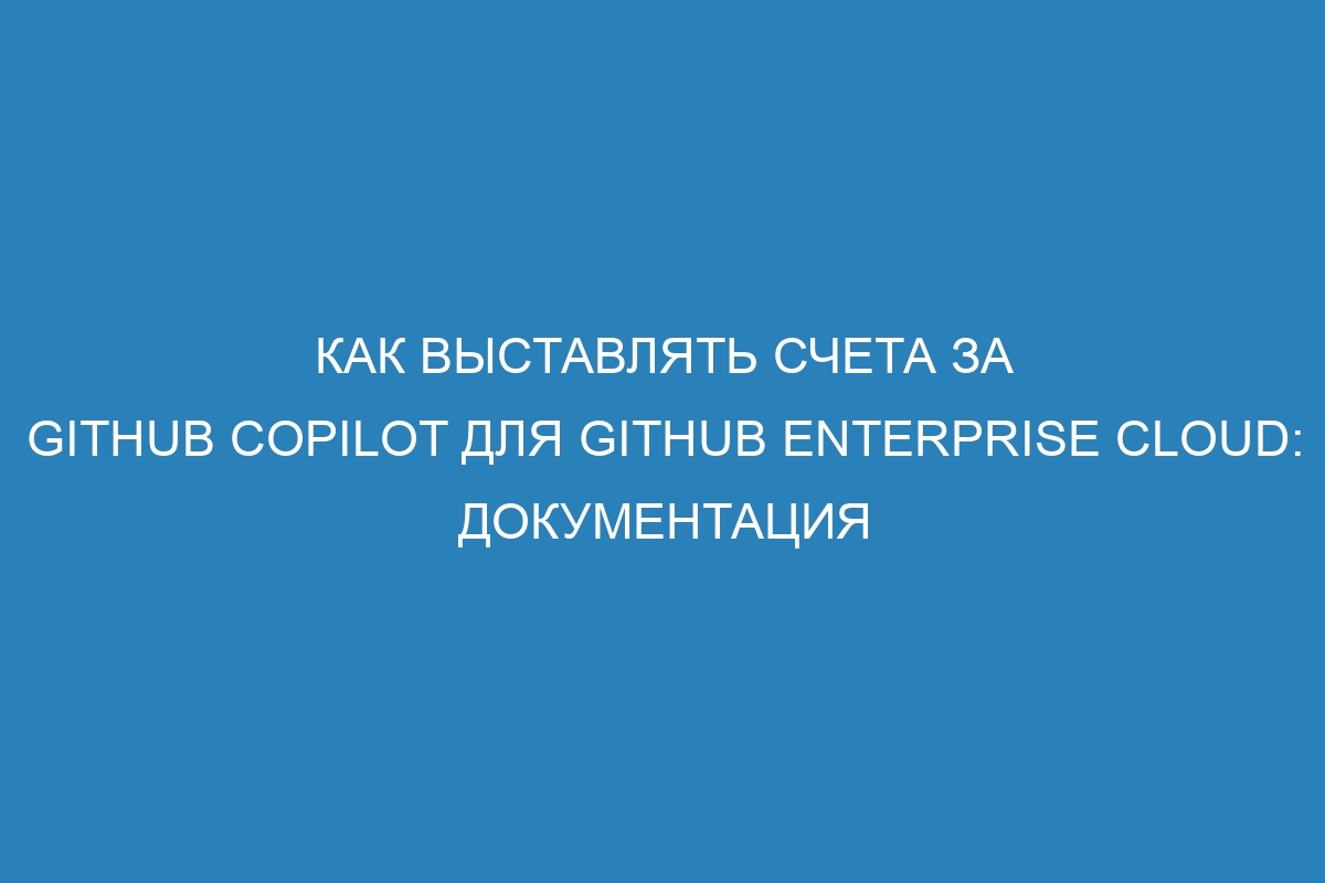 Как выставлять счета за GitHub Copilot для GitHub Enterprise Cloud: документация