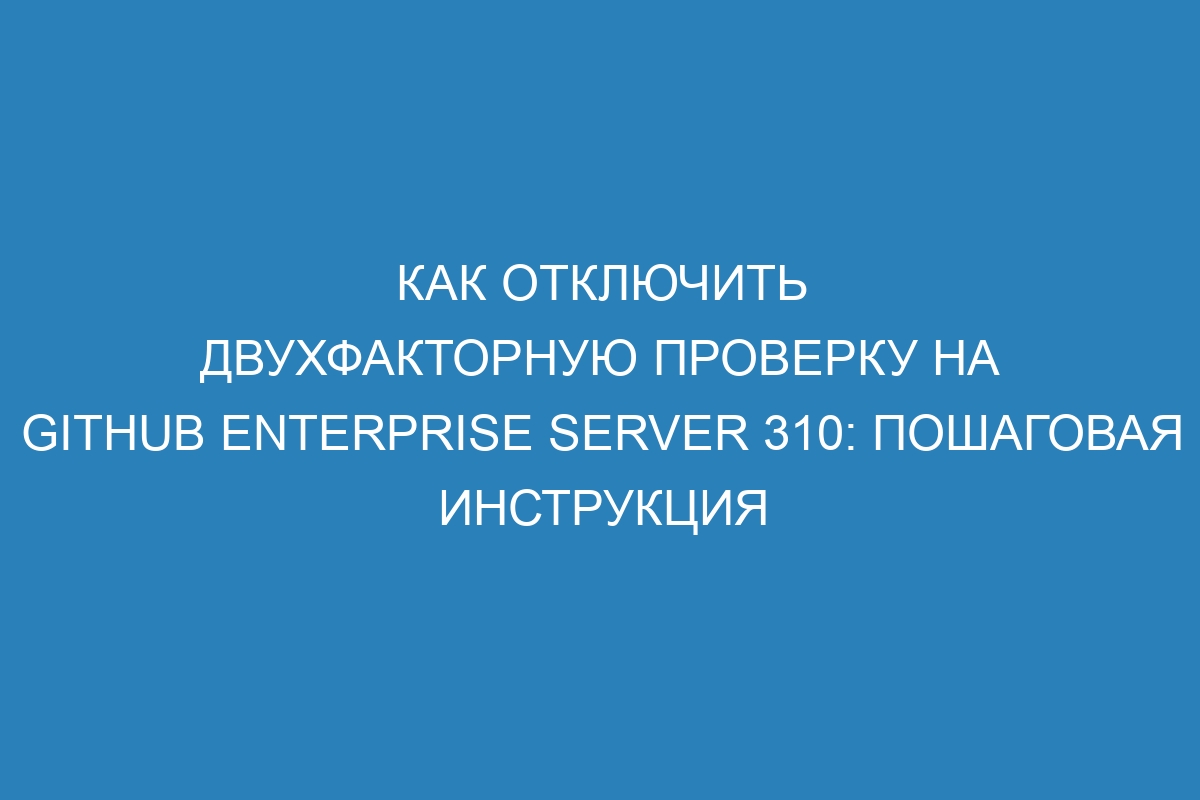 Как отключить двухфакторную проверку на GitHub Enterprise Server 310: пошаговая инструкция