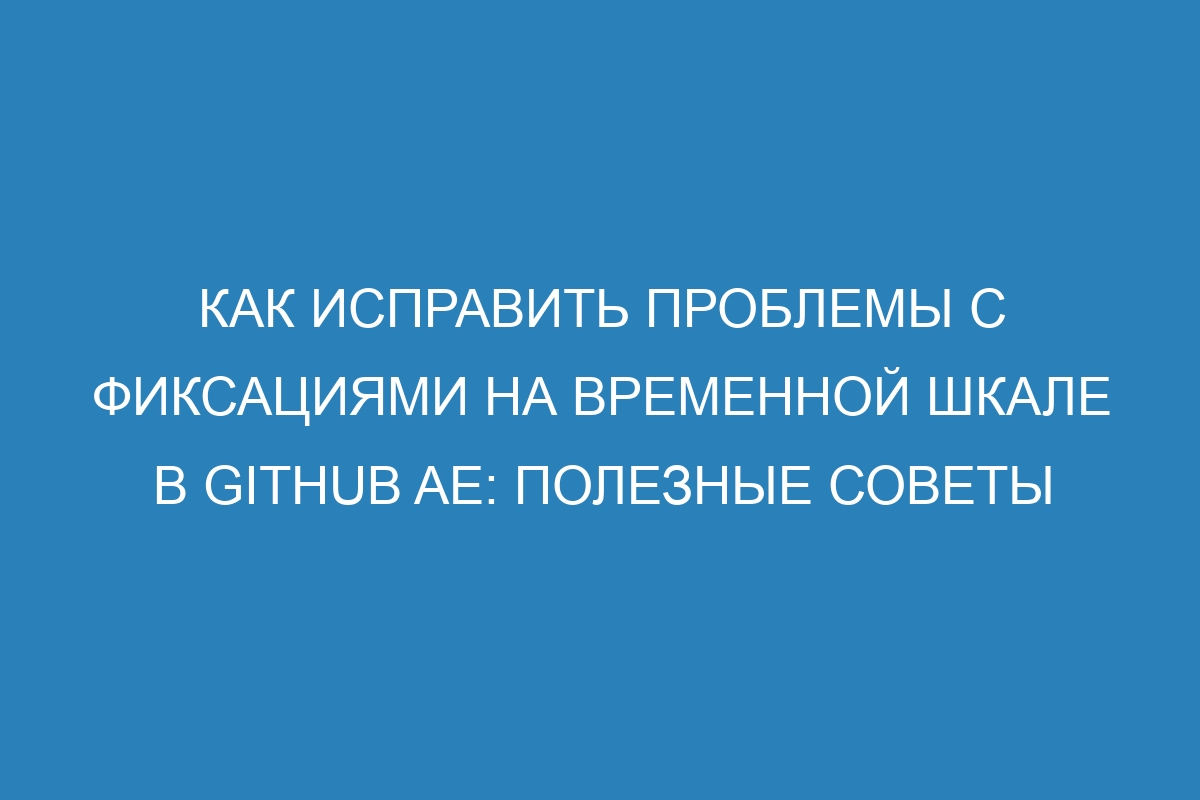 Как исправить проблемы с фиксациями на временной шкале в GitHub AE: полезные советы