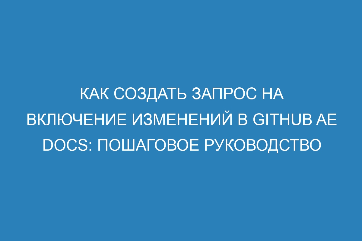 Как создать запрос на включение изменений в GitHub AE Docs: пошаговое руководство