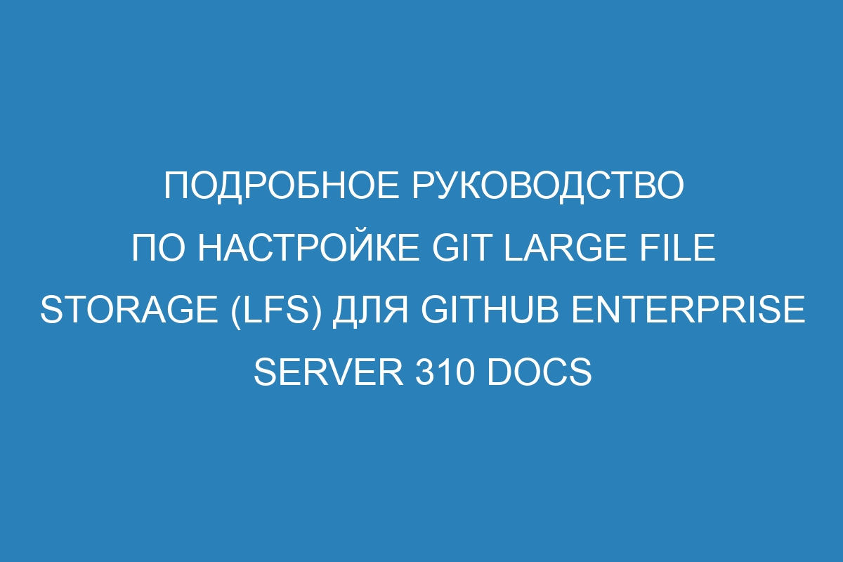 Подробное руководство по настройке Git Large File Storage (LFS) для GitHub Enterprise Server 310 Docs