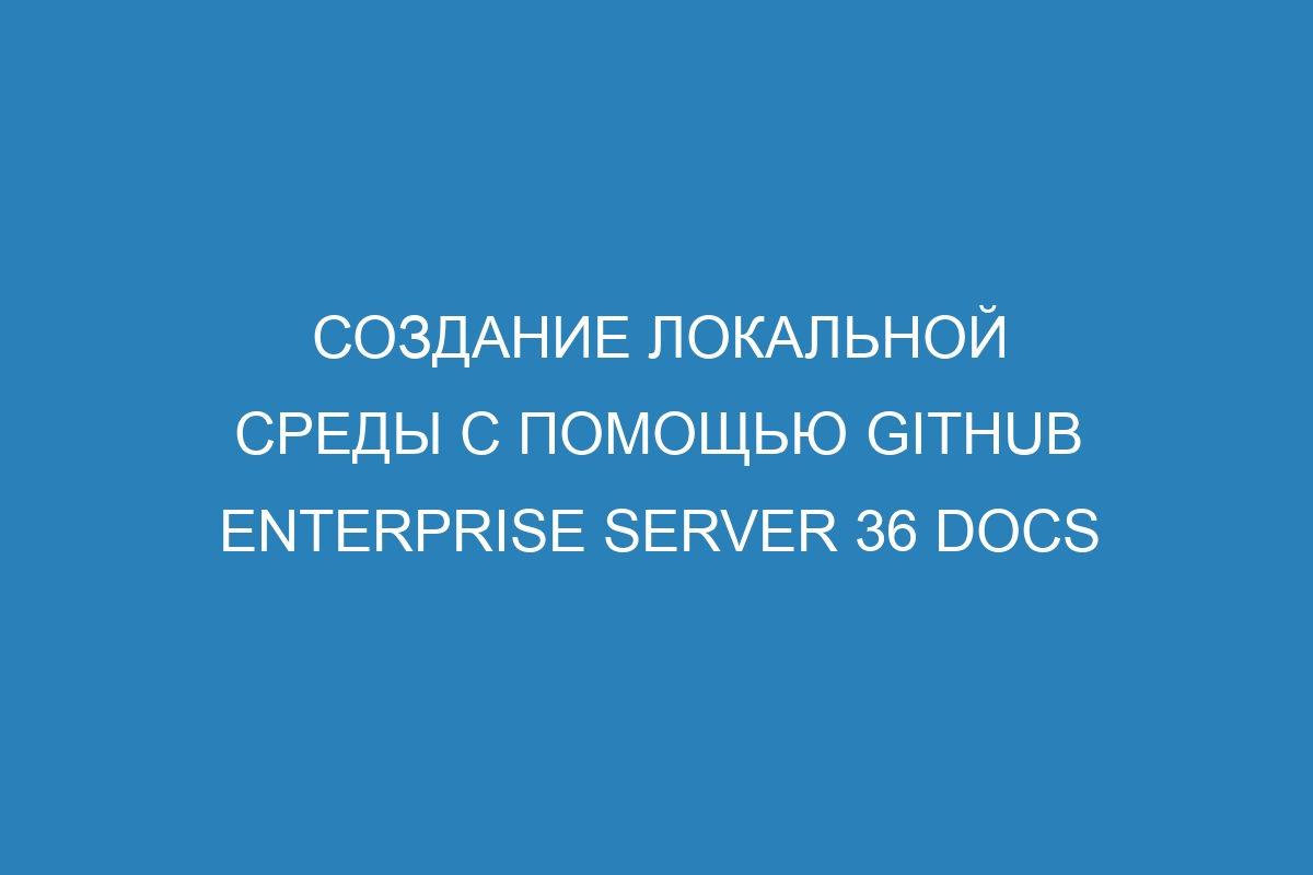 Создание локальной среды с помощью GitHub Enterprise Server 36 Docs